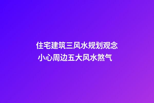 住宅建筑三风水规划观念 小心周边五大风水煞气